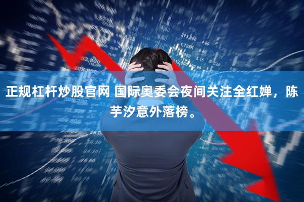 正规杠杆炒股官网 国际奥委会夜间关注全红婵，陈芋汐意外落榜。
