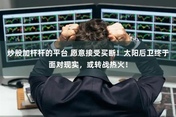 炒股加杆杆的平台 愿意接受买断！太阳后卫终于面对现实，或转战热火！