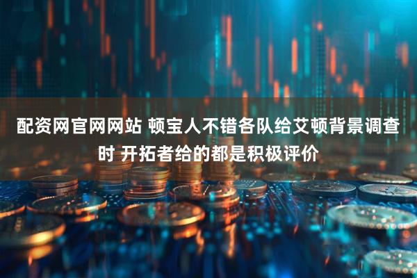 配资网官网网站 顿宝人不错各队给艾顿背景调查时 开拓者给的都是积极评价