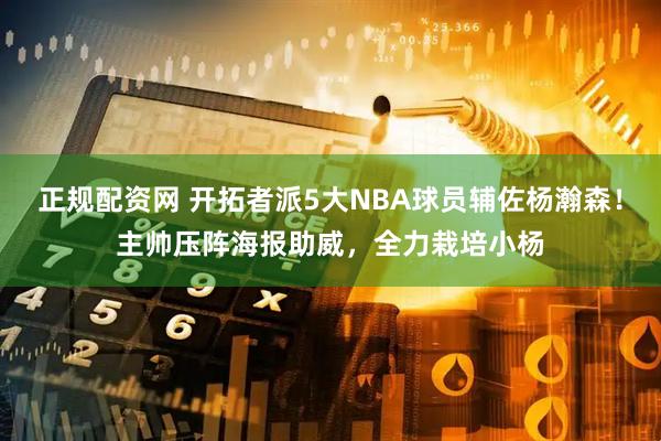 正规配资网 开拓者派5大NBA球员辅佐杨瀚森！主帅压阵海报助威，全力栽培小杨