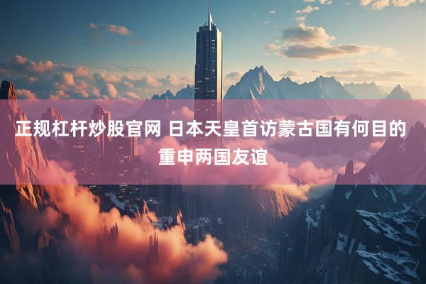 正规杠杆炒股官网 日本天皇首访蒙古国有何目的 重申两国友谊