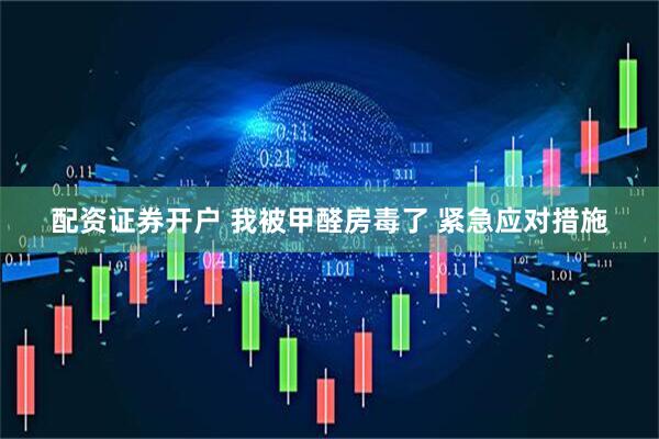 配资证券开户 我被甲醛房毒了 紧急应对措施
