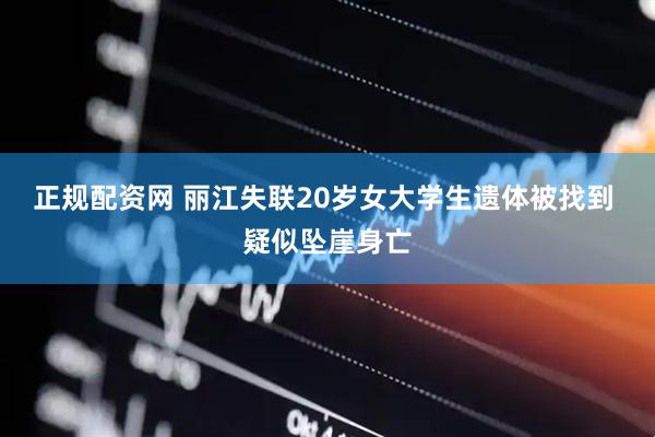 正规配资网 丽江失联20岁女大学生遗体被找到 疑似坠崖身亡
