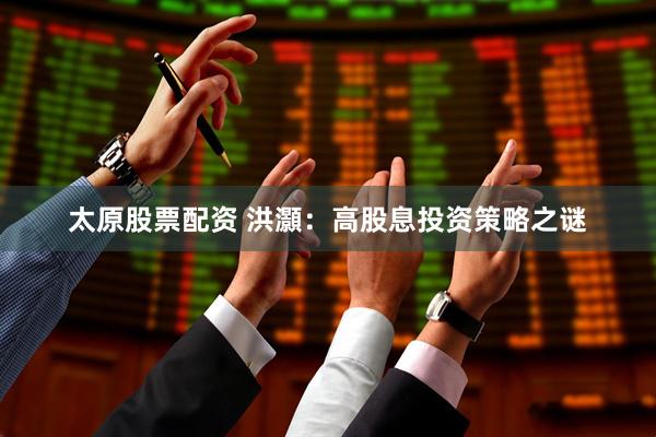 太原股票配资 洪灝：高股息投资策略之谜