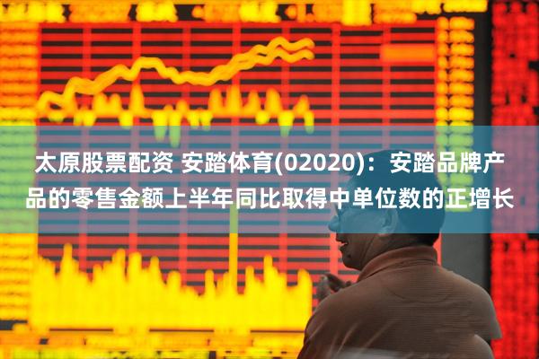 太原股票配资 安踏体育(02020)：安踏品牌产品的零售金额上半年同比取得中单位数的正增长