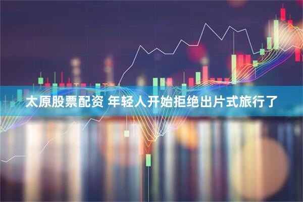 太原股票配资 年轻人开始拒绝出片式旅行了