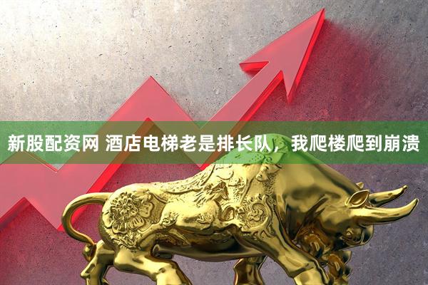 新股配资网 酒店电梯老是排长队，我爬楼爬到崩溃