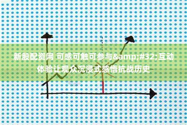 新股配资网 可感可触可参与&#32;互动体验让观众沉浸式感悟抗战历史