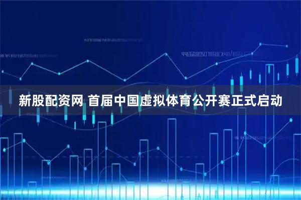 新股配资网 首届中国虚拟体育公开赛正式启动
