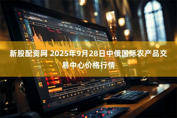 新股配资网 2025年9月28日中俄国际农产品交易中心价格行情