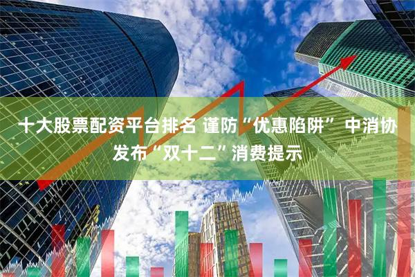 十大股票配资平台排名 谨防“优惠陷阱” 中消协发布“双十二”消费提示