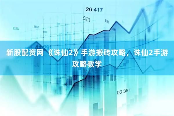 新股配资网 《诛仙2》手游搬砖攻略，诛仙2手游攻略教学