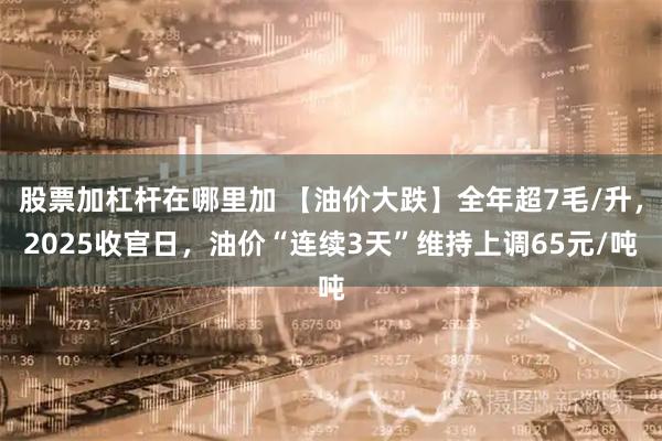 股票加杠杆在哪里加 【油价大跌】全年超7毛/升，2025收官日，油价“连续3天”维持上调65元/吨