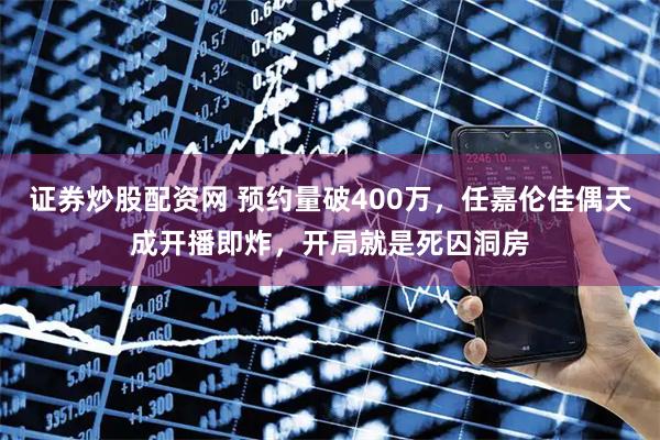 证券炒股配资网 预约量破400万，任嘉伦佳偶天成开播即炸，开局就是死囚洞房
