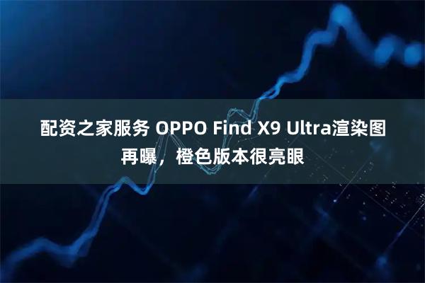 配资之家服务 OPPO Find X9 Ultra渲染图再曝，橙色版本很亮眼