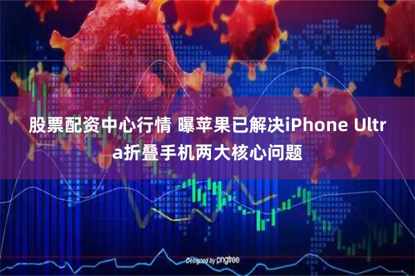 股票配资中心行情 曝苹果已解决iPhone Ultra折叠手机两大核心问题
