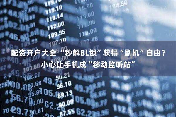 配资开户大全 “秒解BL锁”获得“刷机”自由？小心让手机成“移动监听站”