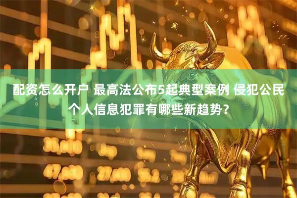 配资怎么开户 最高法公布5起典型案例 侵犯公民个人信息犯罪有哪些新趋势？