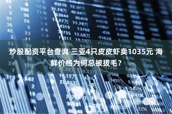 炒股配资平台查询 三亚4只皮皮虾卖1035元 海鲜价格为何总被拔毛？