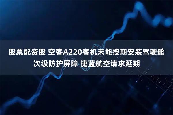 股票配资股 空客A220客机未能按期安装驾驶舱次级防护屏障 捷蓝航空请求延期