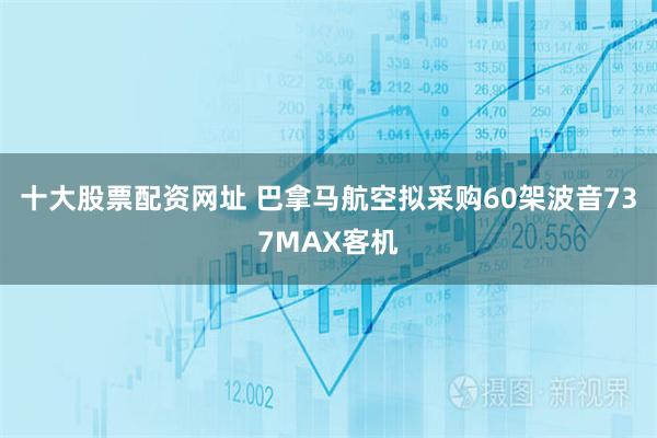 十大股票配资网址 巴拿马航空拟采购60架波音737MAX客机