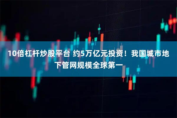 10倍杠杆炒股平台 约5万亿元投资！我国城市地下管网规模全球第一