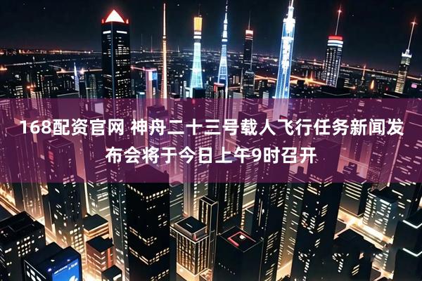 168配资官网 神舟二十三号载人飞行任务新闻发布会将于今日上午9时召开