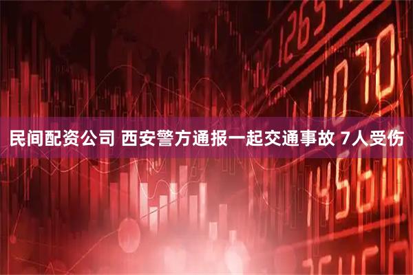 民间配资公司 西安警方通报一起交通事故 7人受伤