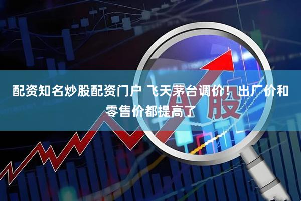 配资知名炒股配资门户 飞天茅台调价!出厂价和零售价都提高了