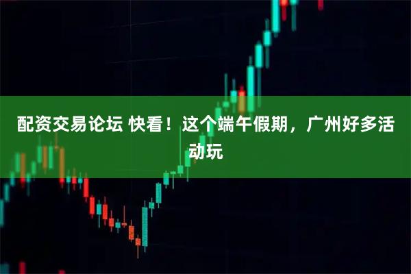 配资交易论坛 快看！这个端午假期，广州好多活动玩