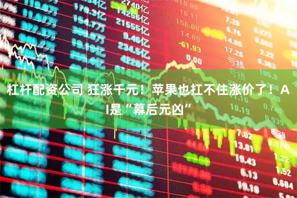 杠杆配资公司 狂涨千元！苹果也扛不住涨价了！AI是“幕后元凶”