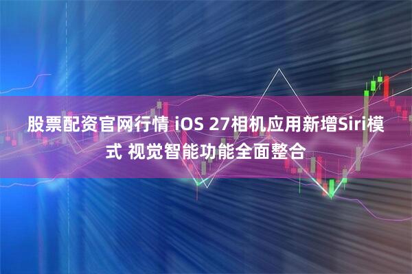 股票配资官网行情 iOS 27相机应用新增Siri模式 视觉智能功能全面整合