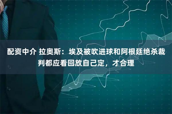 配资中介 拉奥斯:埃及被吹进球和阿根廷绝杀裁判都应看回放自己定,才合理