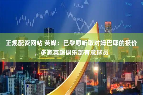 正规配资网站 英媒：巴黎愿听取对姆巴耶的报价，多家英超俱乐部有意球员