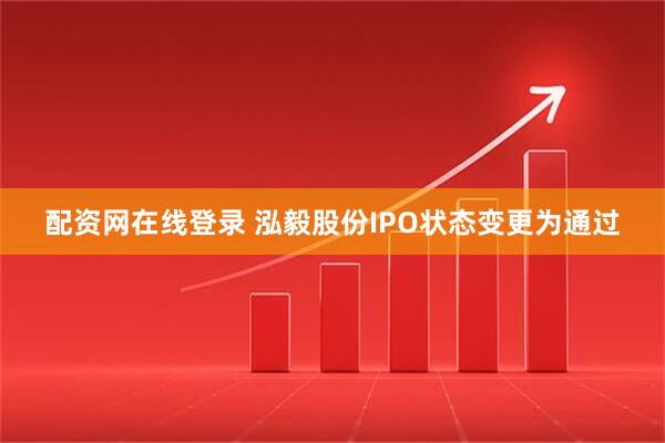 配资网在线登录 泓毅股份IPO状态变更为通过