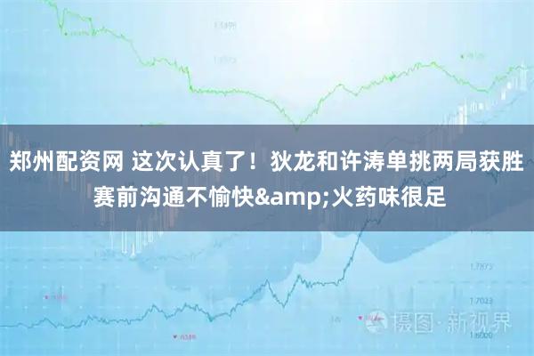 郑州配资网 这次认真了！狄龙和许涛单挑两局获胜 赛前沟通不愉快&火药味很足