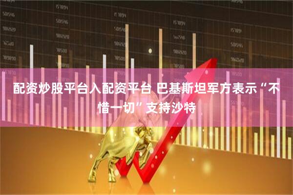 配资炒股平台入配资平台 巴基斯坦军方表示“不惜一切”支持沙特