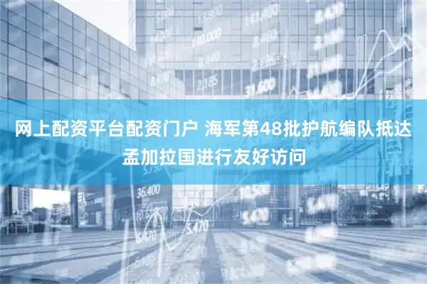 网上配资平台配资门户 海军第48批护航编队抵达孟加拉国进行友好访问