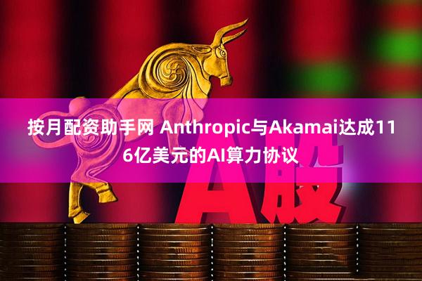 按月配资助手网 Anthropic与Akamai达成116亿美元的AI算力协议