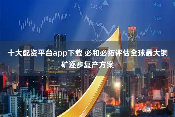 十大配资平台app下载 必和必拓评估全球最大铜矿逐步复产方案
